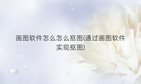 “画图软件怎么怎么抠图(通过画图软件实现抠图)
