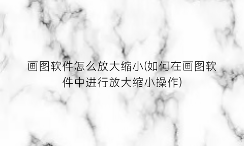 “画图软件怎么放大缩小(如何在画图软件中进行放大缩小操作)