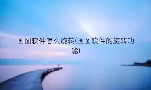 “画图软件怎么旋转(画图软件的旋转功能)