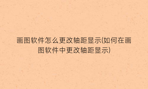 “画图软件怎么更改轴距显示(如何在画图软件中更改轴距显示)