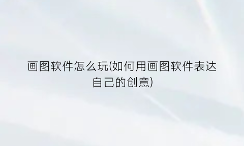 “画图软件怎么玩(如何用画图软件表达自己的创意)