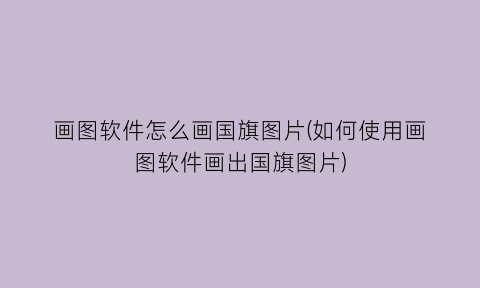 “画图软件怎么画国旗图片(如何使用画图软件画出国旗图片)