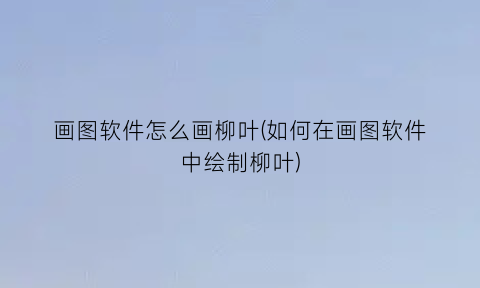 “画图软件怎么画柳叶(如何在画图软件中绘制柳叶)