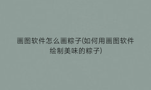 “画图软件怎么画粽子(如何用画图软件绘制美味的粽子)
