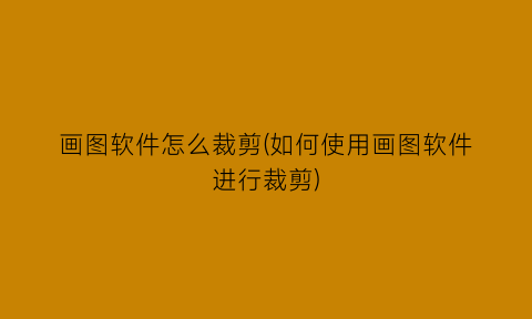 画图软件怎么裁剪(如何使用画图软件进行裁剪)