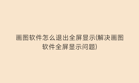 “画图软件怎么退出全屏显示(解决画图软件全屏显示问题)