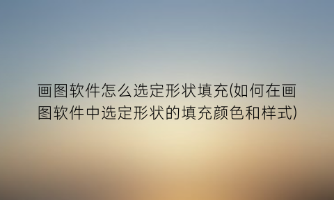 “画图软件怎么选定形状填充(如何在画图软件中选定形状的填充颜色和样式)