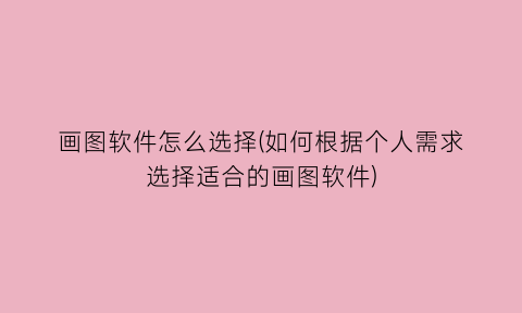 “画图软件怎么选择(如何根据个人需求选择适合的画图软件)