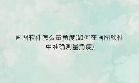“画图软件怎么量角度(如何在画图软件中准确测量角度)
