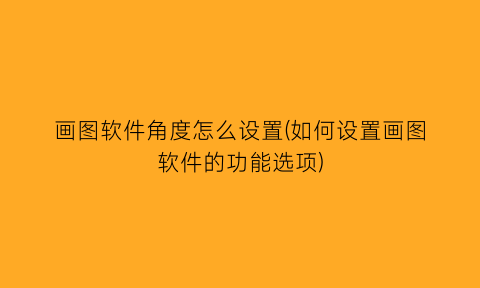 “画图软件角度怎么设置(如何设置画图软件的功能选项)