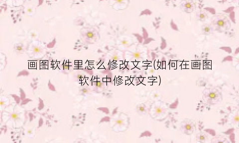 “画图软件里怎么修改文字(如何在画图软件中修改文字)