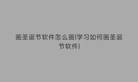 “画圣诞节软件怎么画(学习如何画圣诞节软件)