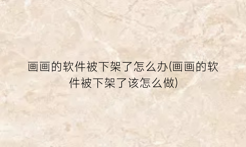 画画的软件被下架了怎么办(画画的软件被下架了该怎么做)