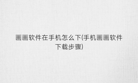 “画画软件在手机怎么下(手机画画软件下载步骤)