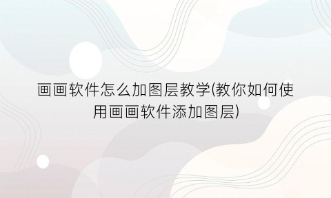 “画画软件怎么加图层教学(教你如何使用画画软件添加图层)