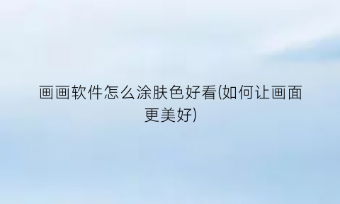 “画画软件怎么涂肤色好看(如何让画面更美好)