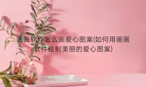 “画画软件怎么画爱心图案(如何用画画软件绘制美丽的爱心图案)