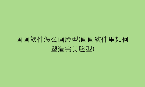 “画画软件怎么画脸型(画画软件里如何塑造完美脸型)
