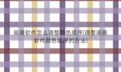 “画画软件怎么调整颜色顺序(调整画画软件颜色顺序的方法)