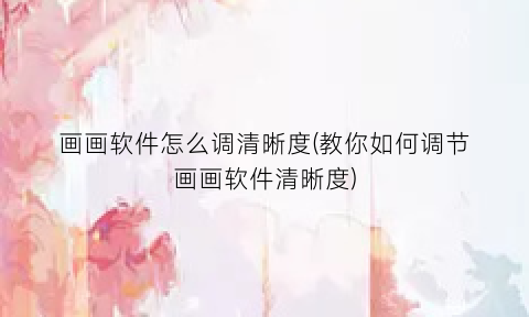 画画软件怎么调清晰度(教你如何调节画画软件清晰度)