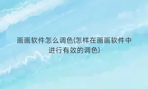 画画软件怎么调色(怎样在画画软件中进行有效的调色)