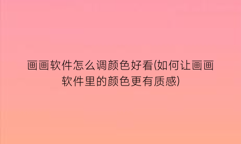 “画画软件怎么调颜色好看(如何让画画软件里的颜色更有质感)