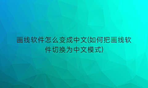 “画线软件怎么变成中文(如何把画线软件切换为中文模式)