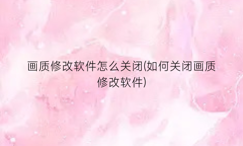 画质修改软件怎么关闭(如何关闭画质修改软件)