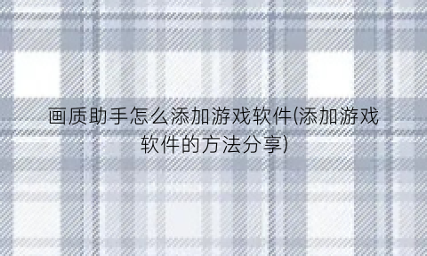 “画质助手怎么添加游戏软件(添加游戏软件的方法分享)