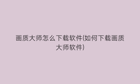 画质大师怎么下载软件(如何下载画质大师软件)