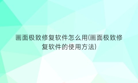 画面极致修复软件怎么用(画面极致修复软件的使用方法)