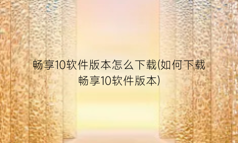 “畅享10软件版本怎么下载(如何下载畅享10软件版本)