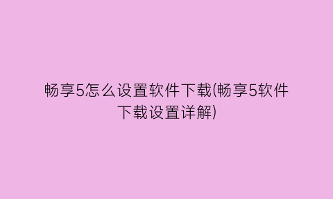 畅享5怎么设置软件下载(畅享5软件下载设置详解)