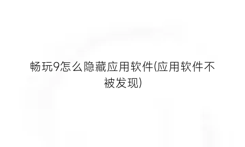 畅玩9怎么隐藏应用软件(应用软件不被发现)