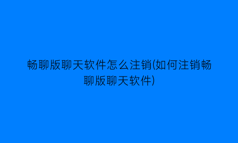 畅聊版聊天软件怎么注销(如何注销畅聊版聊天软件)