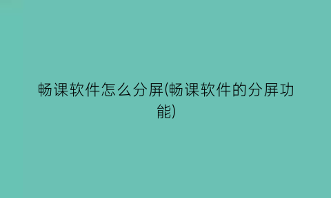 畅课软件怎么分屏(畅课软件的分屏功能)