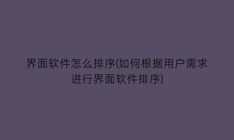 “界面软件怎么排序(如何根据用户需求进行界面软件排序)