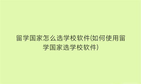 留学国家怎么选学校软件(如何使用留学国家选学校软件)