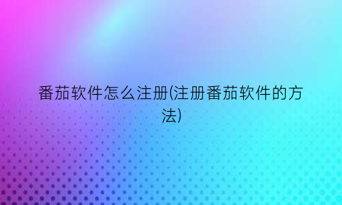 番茄软件怎么注册(注册番茄软件的方法)