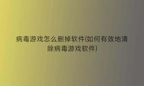 病毒游戏怎么删掉软件(如何有效地清除病毒游戏软件)