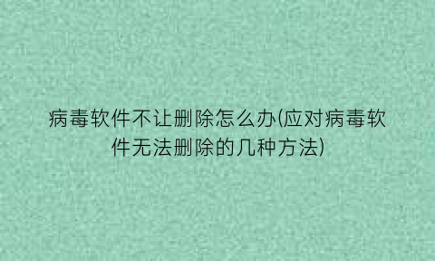 病毒软件不让删除怎么办(应对病毒软件无法删除的几种方法)