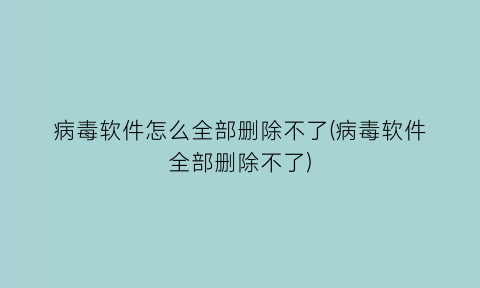 病毒软件怎么全部删除不了(病毒软件全部删除不了)