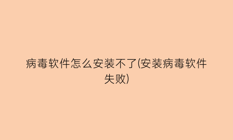 病毒软件怎么安装不了(安装病毒软件失败)