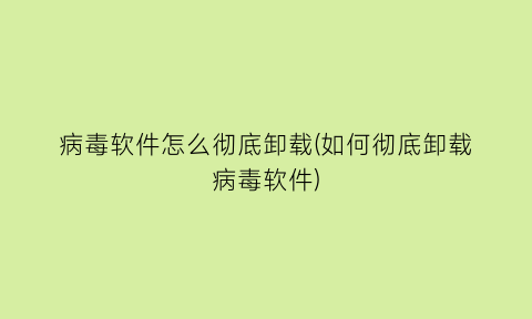 病毒软件怎么彻底卸载(如何彻底卸载病毒软件)