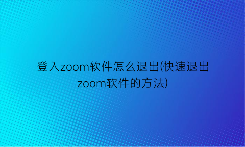 “登入zoom软件怎么退出(快速退出zoom软件的方法)