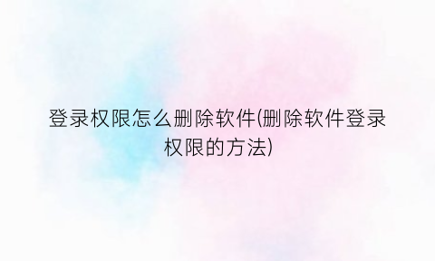 “登录权限怎么删除软件(删除软件登录权限的方法)