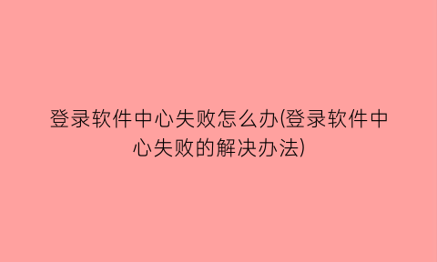 登录软件中心失败怎么办(登录软件中心失败的解决办法)