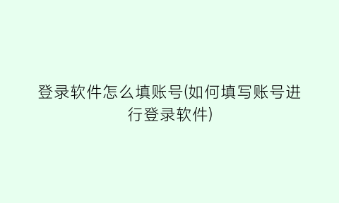 “登录软件怎么填账号(如何填写账号进行登录软件)