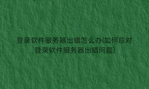 “登录软件服务器出错怎么办(如何应对登录软件服务器出错问题)