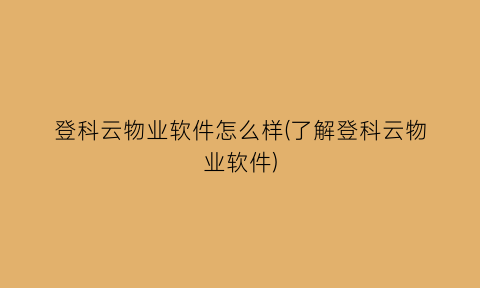 “登科云物业软件怎么样(了解登科云物业软件)